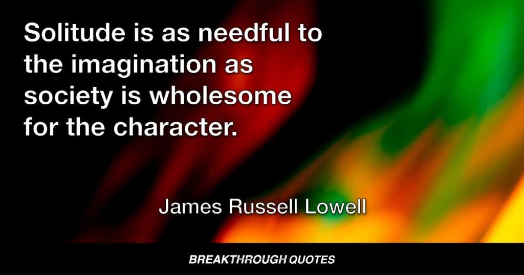 Solitude is as needful to the imagination as society is wholesome for the character. — James Russell Lowell