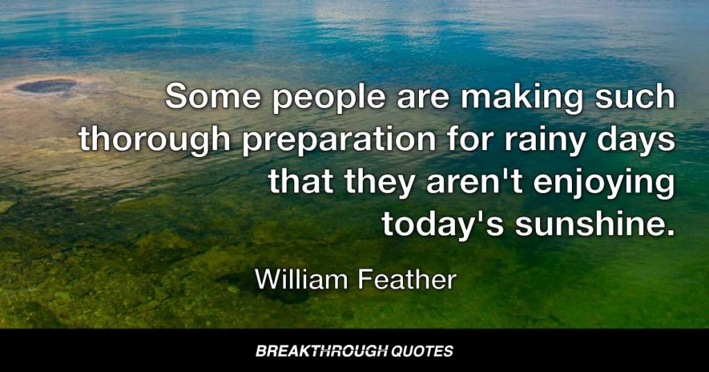 Some people are making such thorough preparation for rainy days that they aren't enjoying today's sunshine. — William Feather