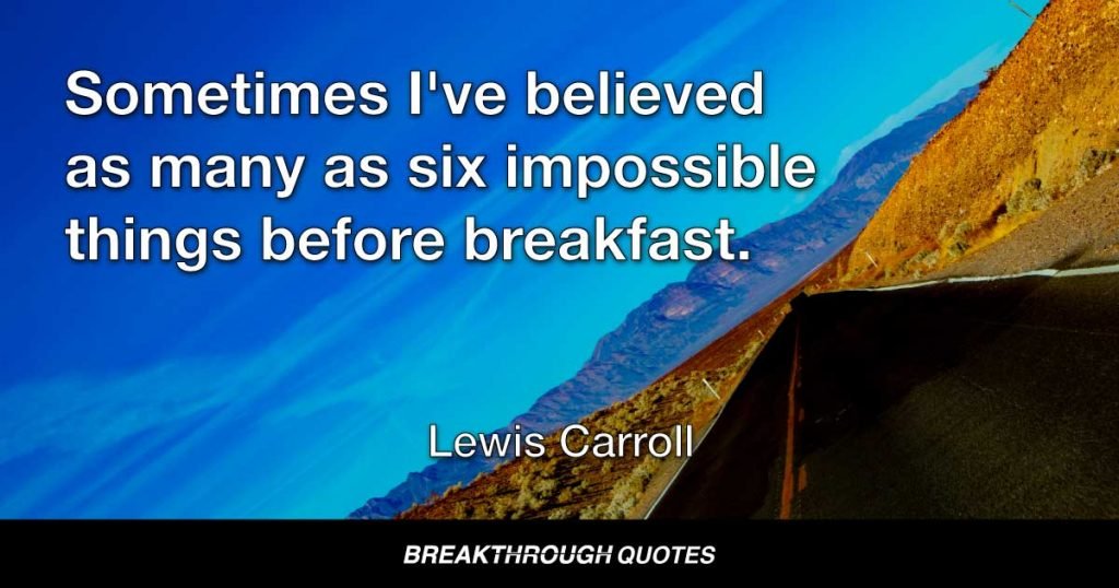 Sometimes I've believed as many as six impossible things before breakfast. — Lewis Carroll