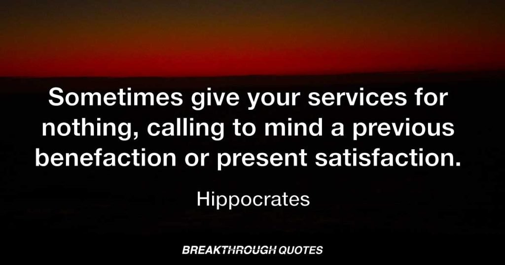 Sometimes give your services for nothing, calling to mind a previous benefaction or present satisfaction. — Hippocrates