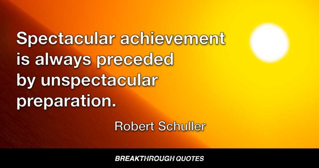 Spectacular achievement is always preceded by unspectacular preparation. — Robert Schuller