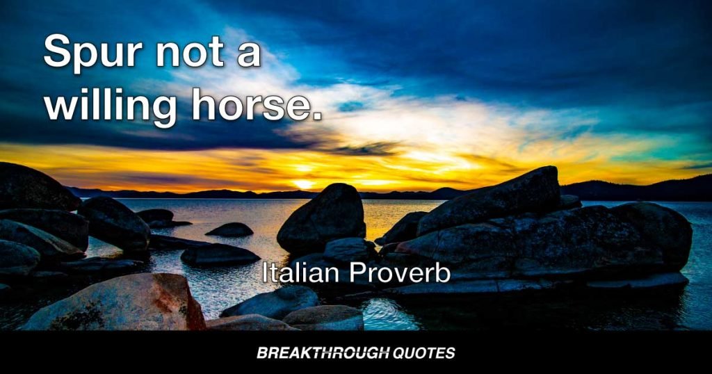 Spur not a willing horse. — Italian Proverb