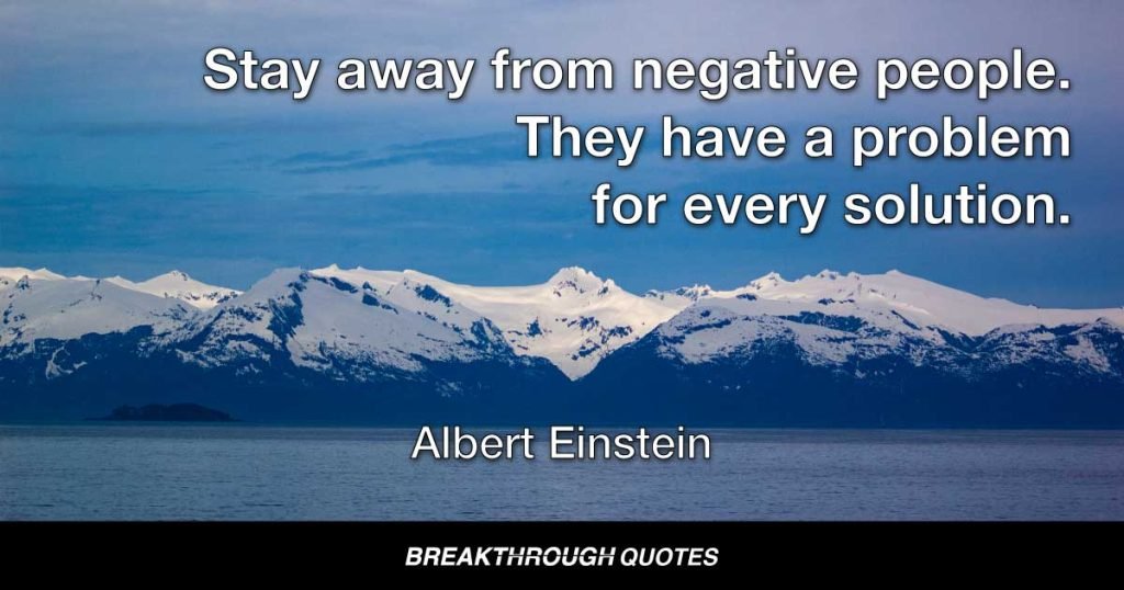 Stay away from negative people. They have a problem for every solution. — Albert Einstein
