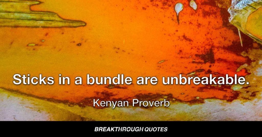 Sticks in a bundle are unbreakable. — Kenyan Proverb