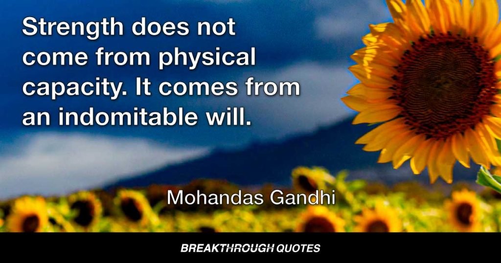 Strength does not come from physical capacity. It comes from an indomitable will. — Mohandas Gandhi