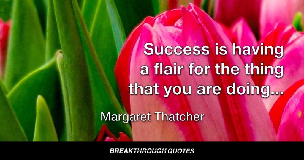 Success is having a flair for the thing that you are doing; knowing that is not enough, that you have got to have hard work and a certain sense of purpose. — Margaret Thatcher