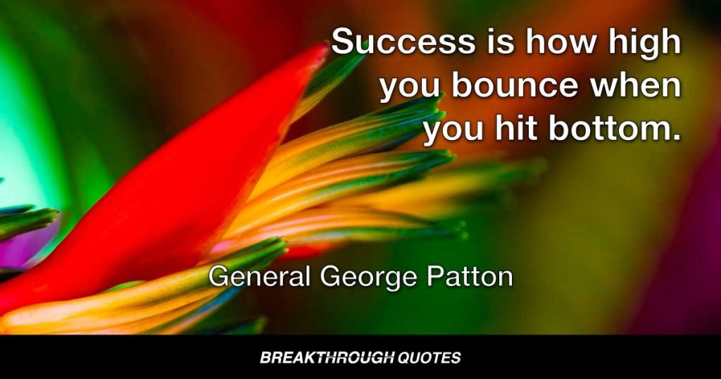Success is how high you bounce when you hit bottom. — General George Patton