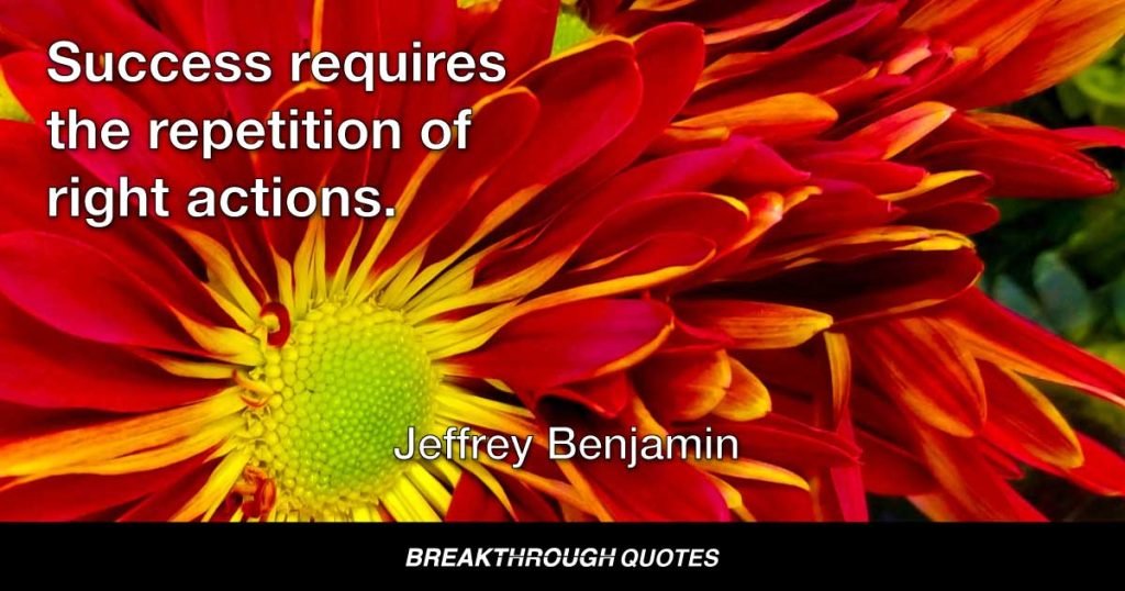 Success requires the repetition of right actions. — Jeffrey Benjamin