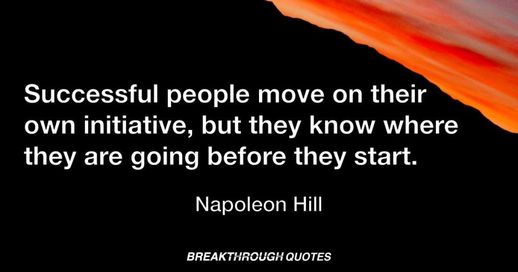 Successful people move on their own initiative, but they know where they are going before they start. — Napoleon Hill