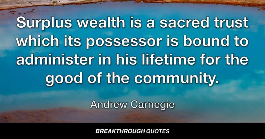 Surplus wealth is a sacred trust which its possessor is bound to administer in his lifetime for the good of the community. — Andrew Carnegie