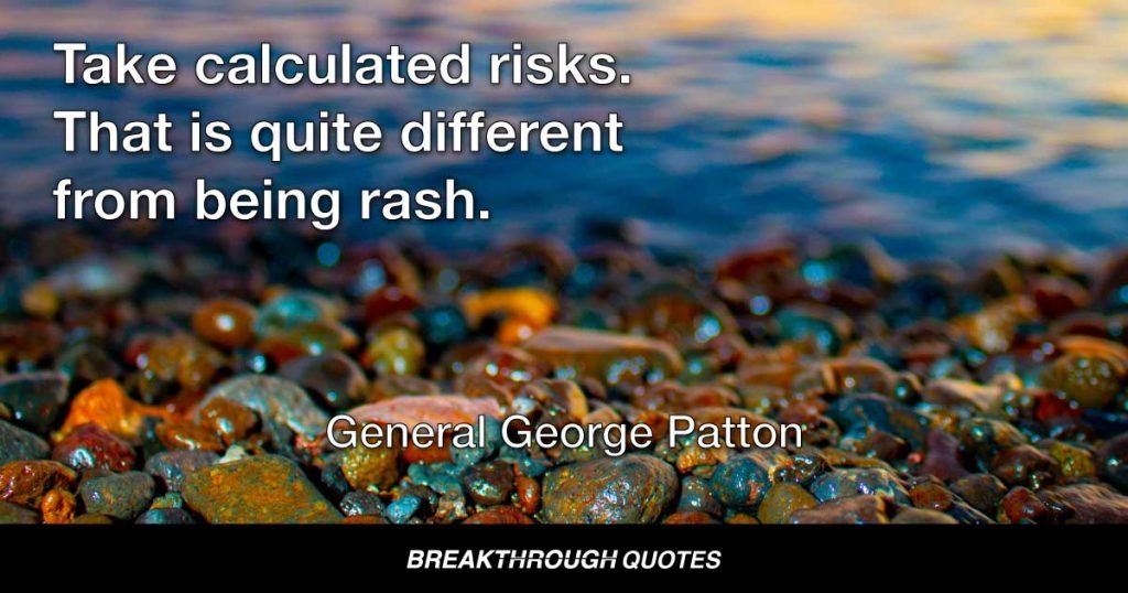 Take calculated risks. That is quite different from being rash. — General George Patton