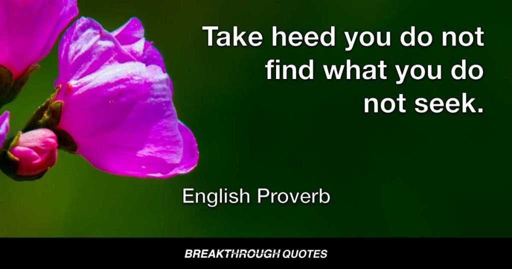 Take heed you do not find what you do not seek. — English Proverb