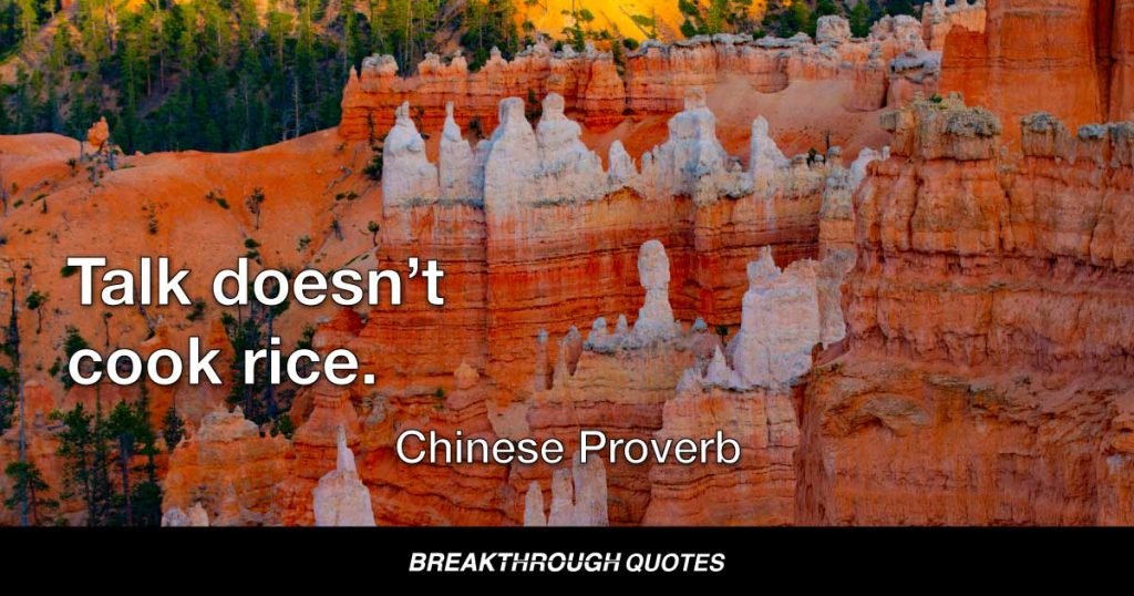 Talk doesn’t cook rice. — Chinese Proverb
