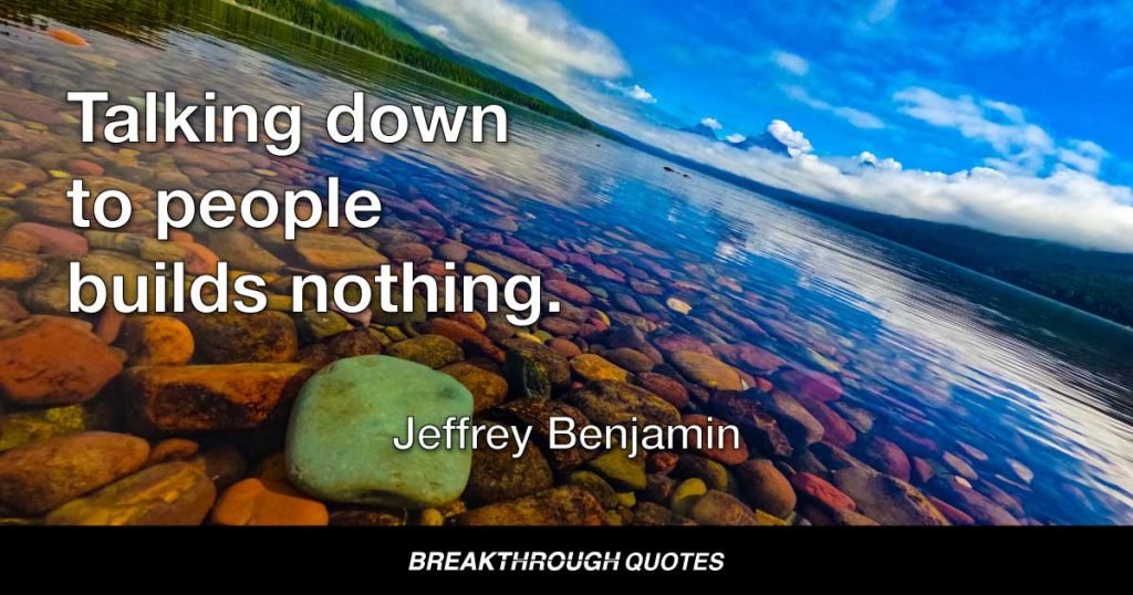 Talking down to people builds nothing. — Jeffrey Benjamin