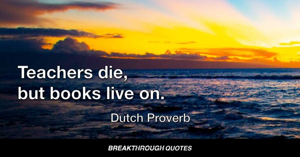 Teachers die, but books live on. — Dutch Proverb