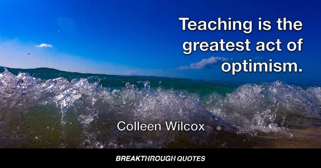 Teaching is the greatest act of optimism. — Colleen Wilcox