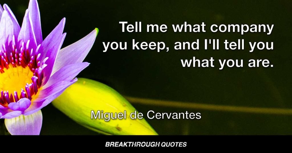 Tell me what company you keep, and I'll tell you what you are. — Miguel de Cervantes