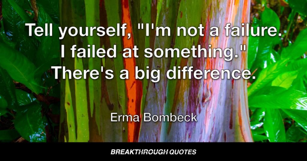 Tell yourself, "I'm not a failure. I failed at something." There's a big difference. — Erma Bombeck