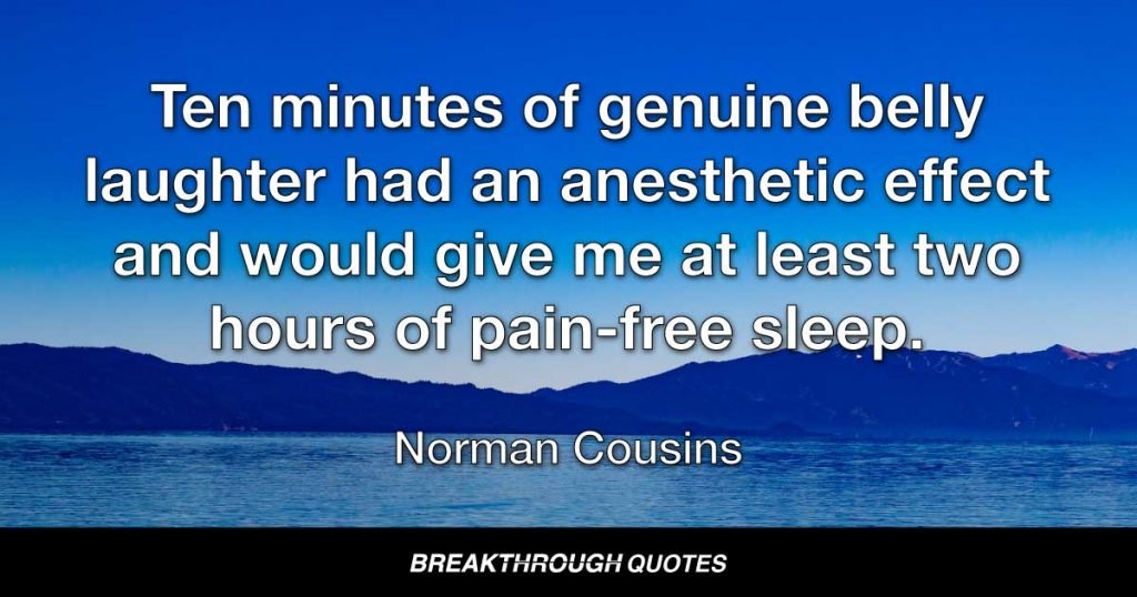 Ten minutes of genuine belly laughter had an anesthetic effect and would give me at least two hours of pain-free sleep. — Norman Cousins