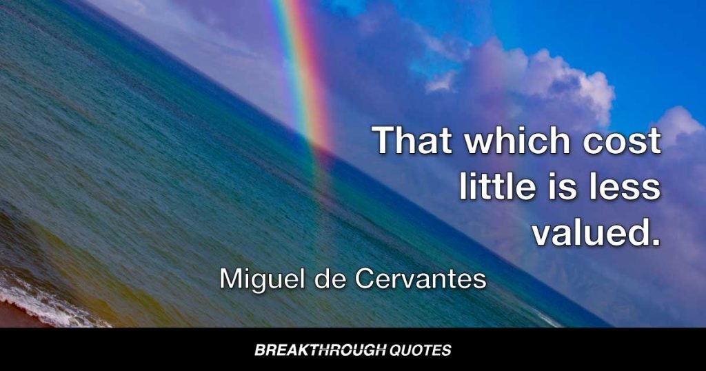 That which cost little is less valued. — Miguel de Cervantes