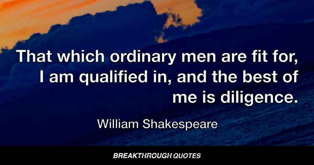 That which ordinary men are fit for, I am qualified in, and the best of me is diligence. — William Shakespeare