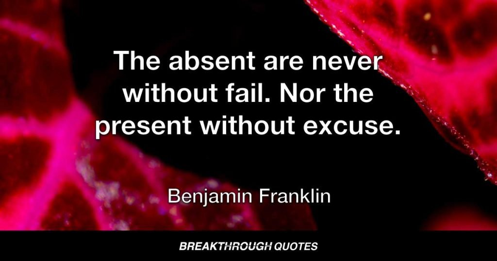 The absent are never without fail. Nor the present without excuse. — Benjamin Franklin