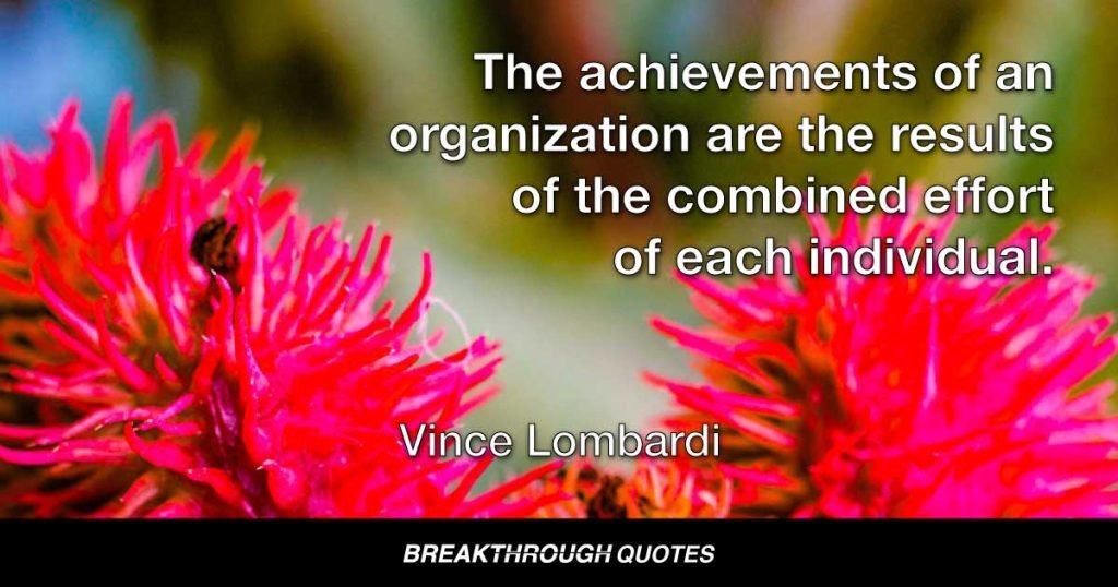 The achievements of an organization are the results of the combined effort of each individual. — Vince Lombardi