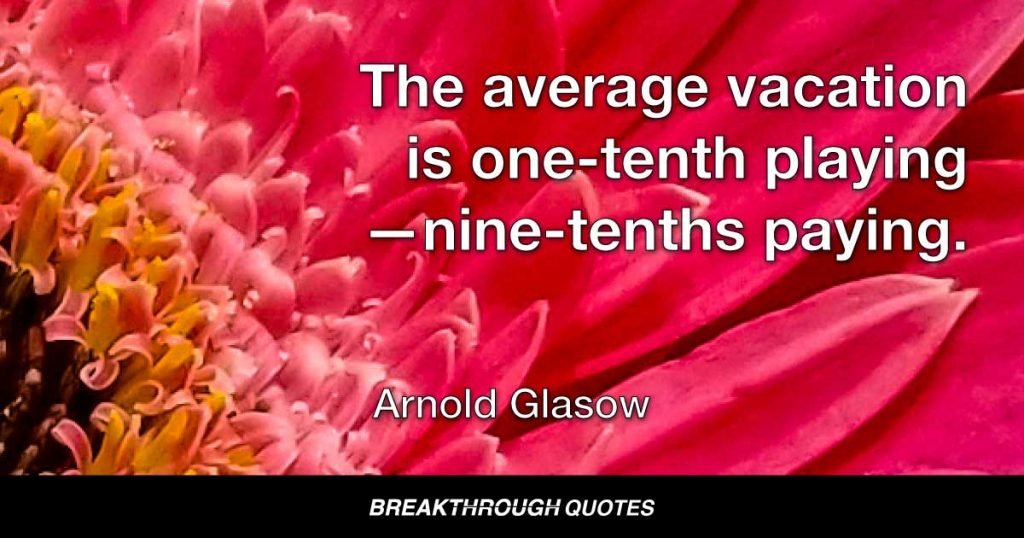 The average vacation is one-tenth playing—nine-tenths paying. — Arnold Glasow