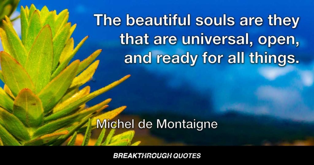 The beautiful souls are they that are universal, open, and ready for all things. — Michel de Montaigne