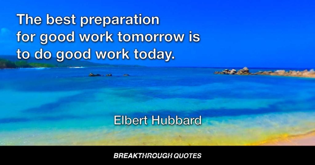 The best preparation for good work tomorrow is to do good work today. — Elbert Hubbard