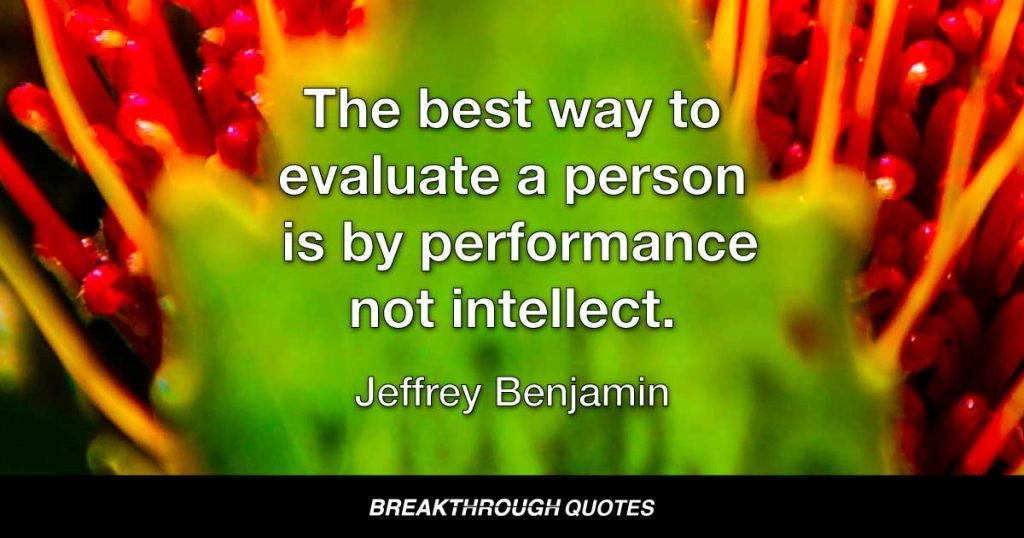 The best way to evaluate a person is by performance not intellect. — Jeffrey Benjamin