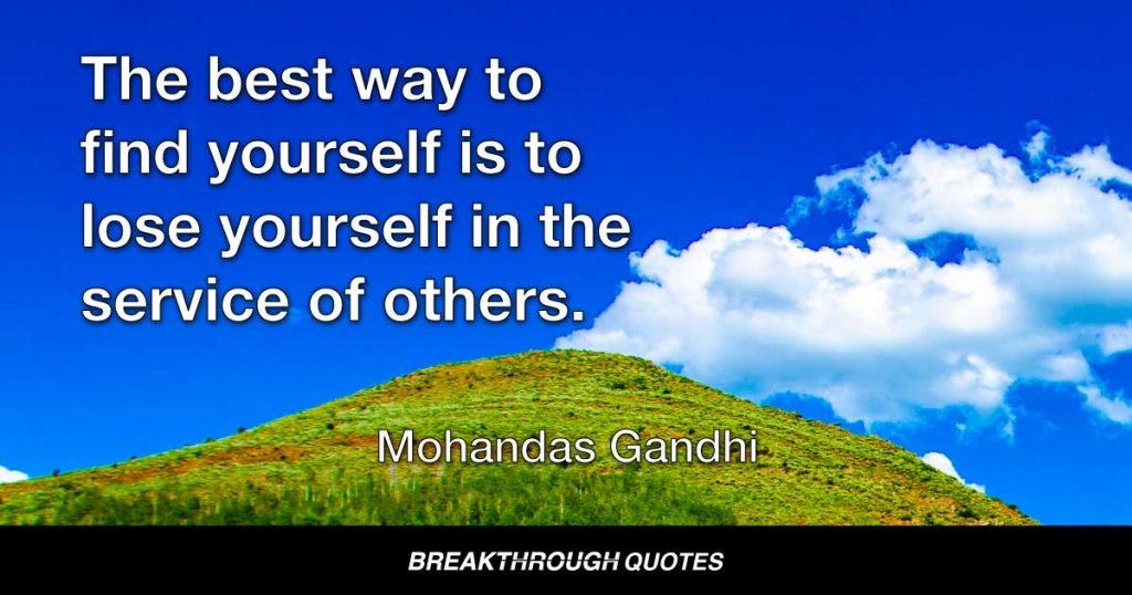 The best way to find yourself is to lose yourself in the service of others. — Mohandas Gandhi