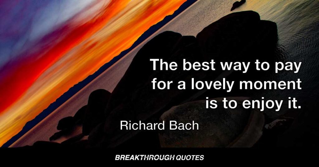 The best way to pay for a lovely moment is to enjoy it. — Richard Bach