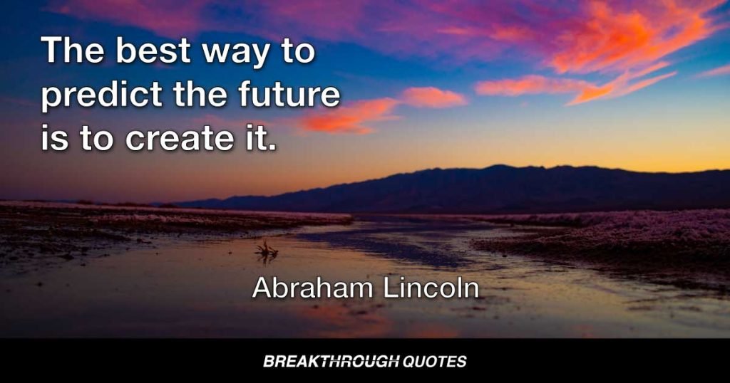 The best way to predict the future is to create it. — Abraham Lincoln