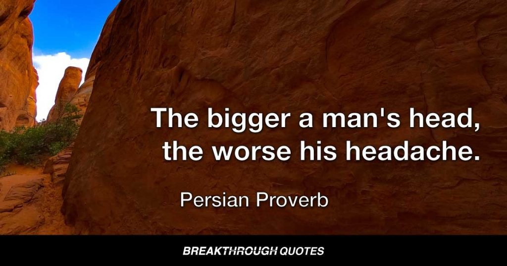 The bigger a man's head, the worse his headache. — Persian Proverb
