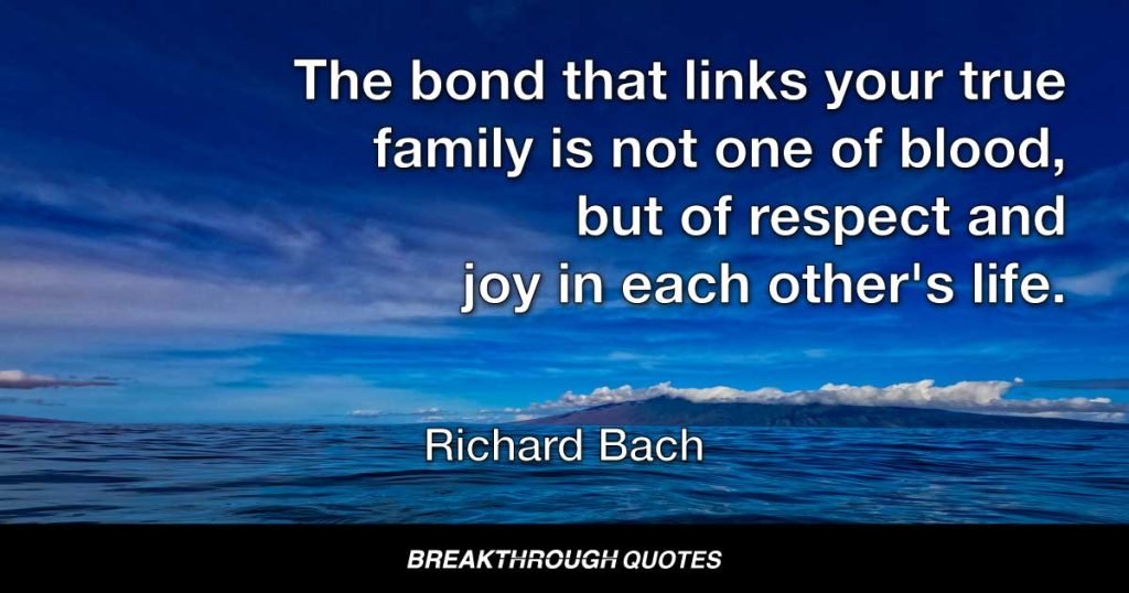 The bond that links your true family is not one of blood, but of respect and joy in each other's life. — Richard Bach