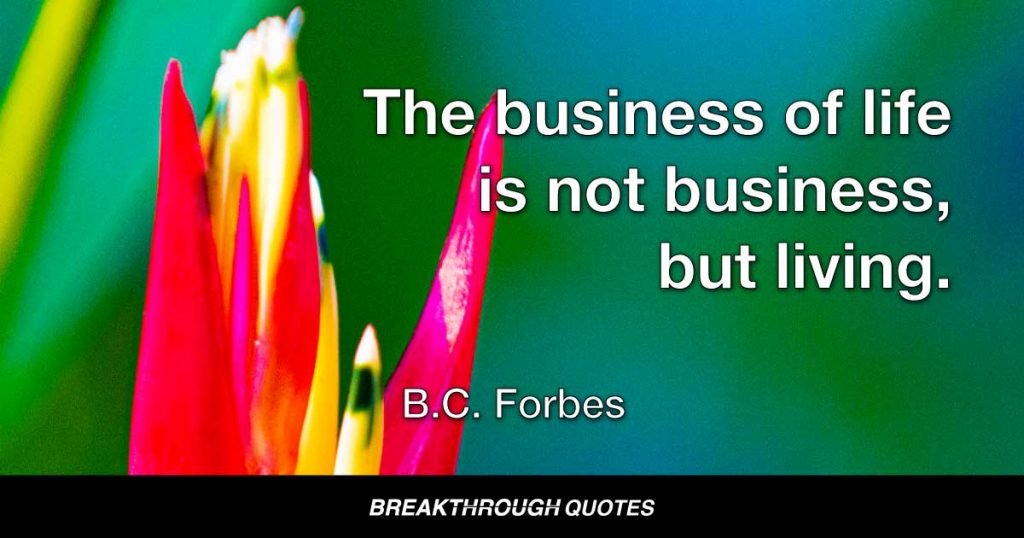 The business of life is not business, but living. — B. C. Forbes