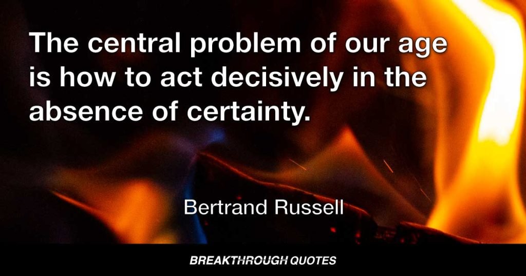 The central problem of our age is how to act decisively in the absence of certainty. — Bertrand Russell