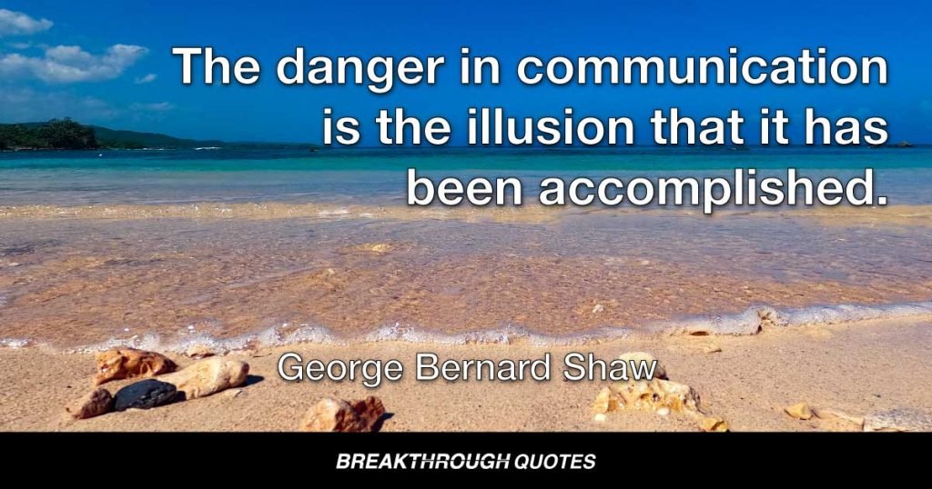 The danger in communication is the illusion that it has been accomplished. — George Bernard Shaw