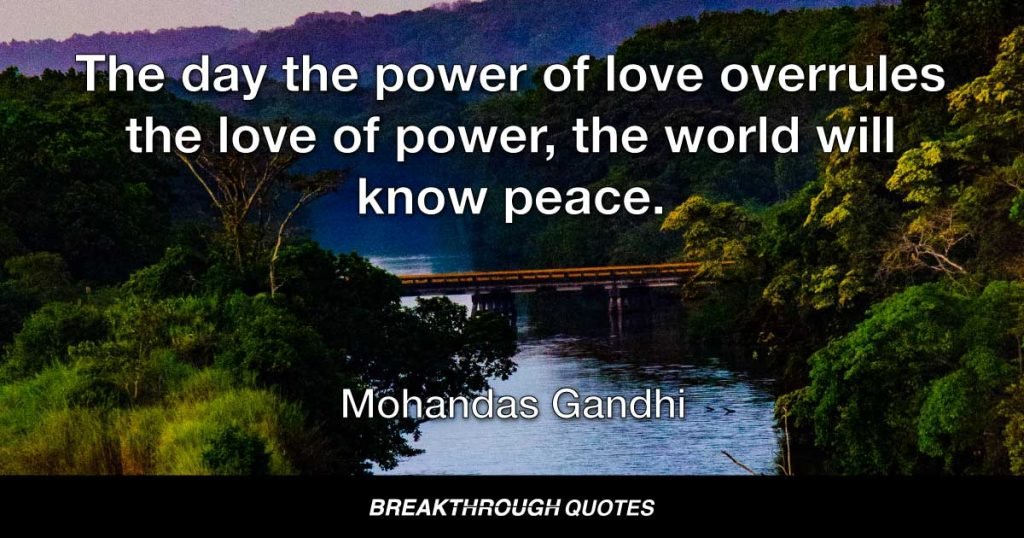 The day the power of love overrules the love of power, the world will know peace. — Mohandas Gandhi