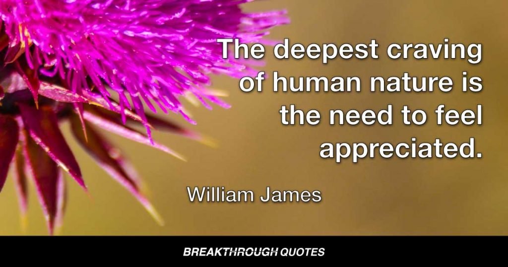 The deepest craving of human nature is the need to feel appreciated. — William James