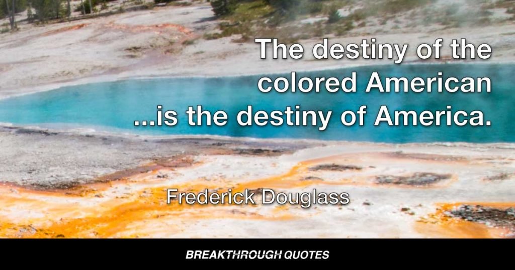 The destiny of the colored American ...is the destiny of America. — Frederick Douglass