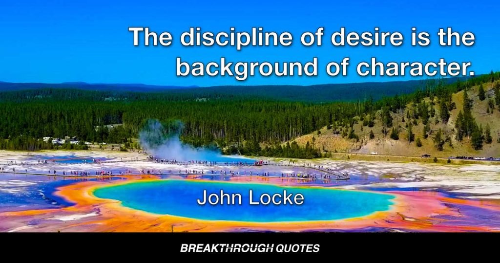 The discipline of desire is the background of character. — John Locke