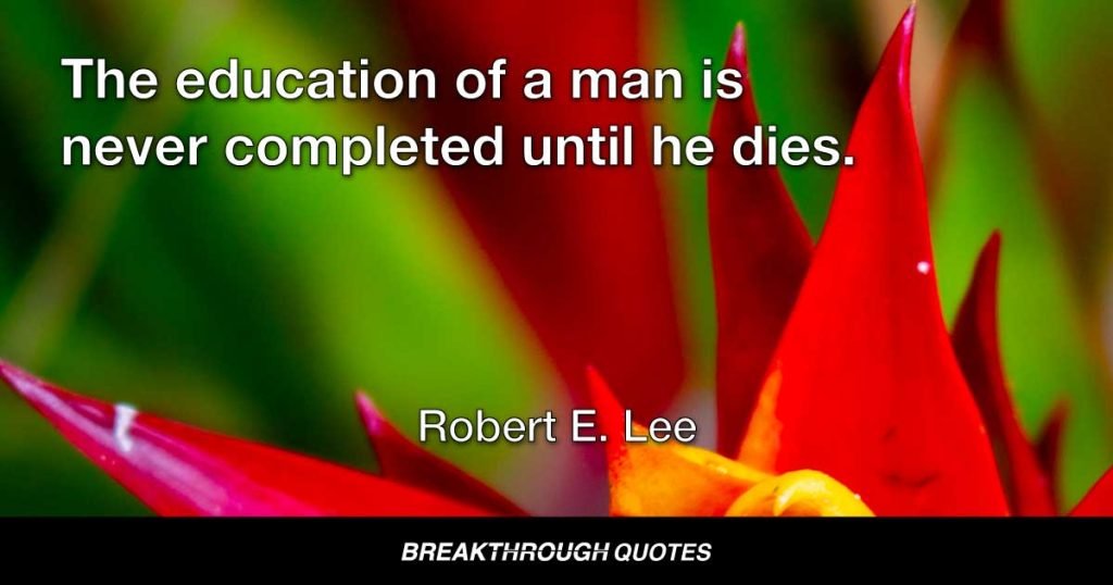 The education of a man is never completed until he dies. — Robert E. Lee