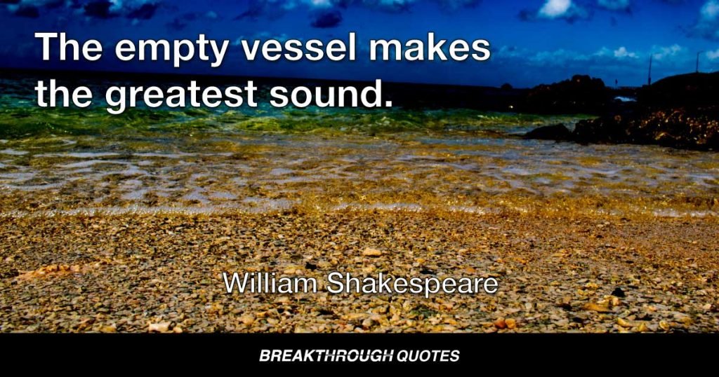 The empty vessel makes the greatest sound. — William Shakespeare
