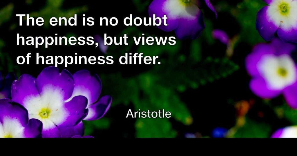 The end is no doubt happiness, but views of happiness differ. — Aristotle