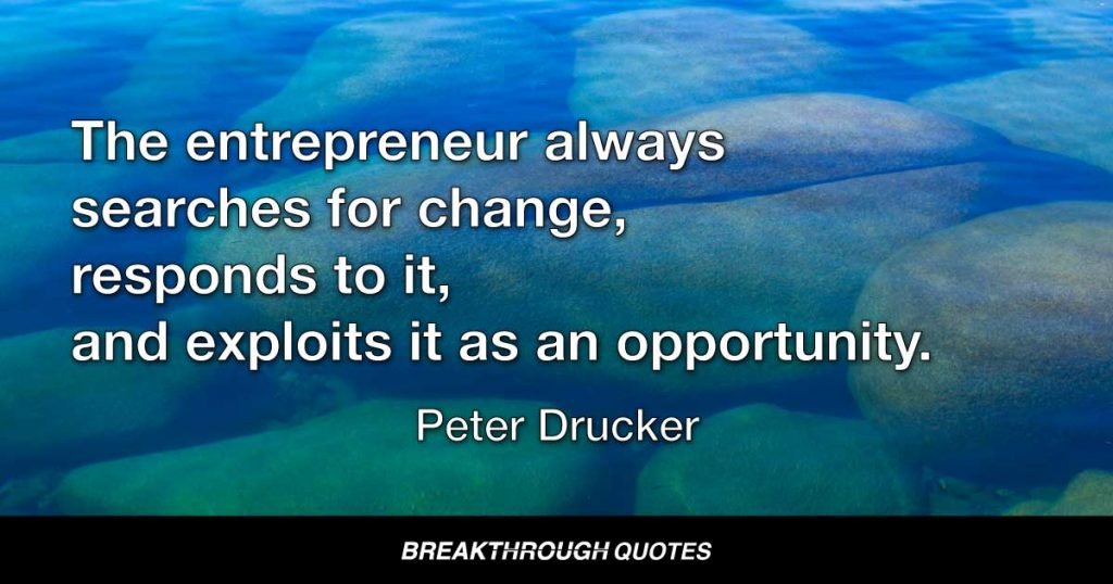 The entrepreneur always searches for change, responds to it, and exploits it as an opportunity. — Peter Drucker