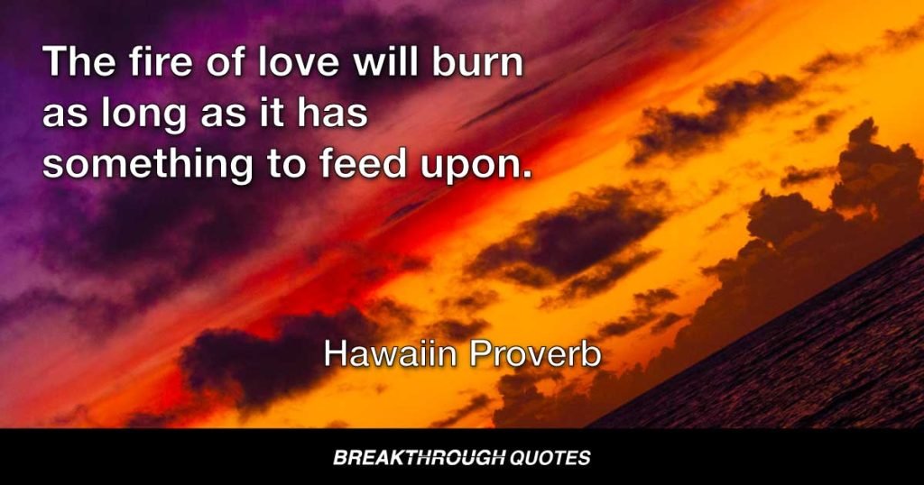 The fire of love will burn as long as it has something to feed upon. — Hawaiin Proverb