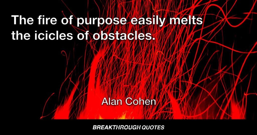 The fire of purpose easily melts the icicles of obstacles. — Alan Cohen