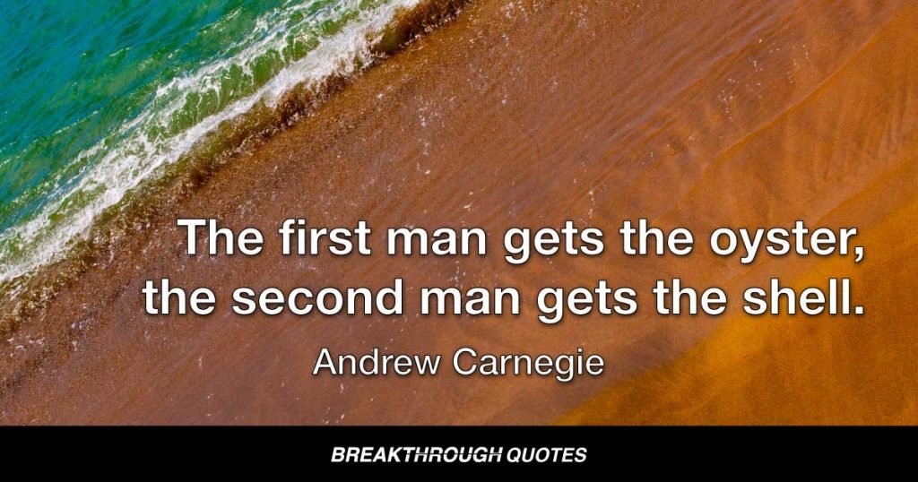 The first man gets the oyster, the second man gets the shell. — Andrew Carnegie